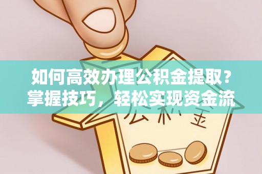 长涂如何高效办理公积金提取？掌握技巧，轻松实现资金流动
