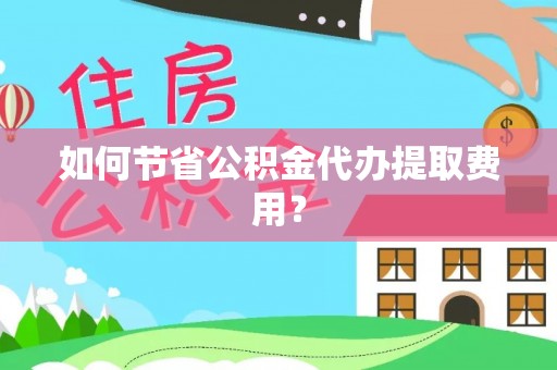 长涂如何节省公积金代办提取费用？
