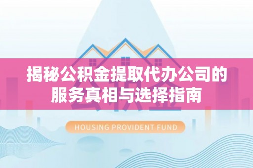 长涂揭秘公积金提取代办公司的服务真相与选择指南