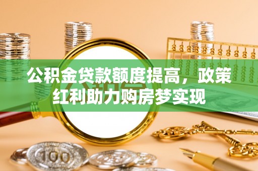长涂公积金贷款额度提高，政策红利助力购房梦实现