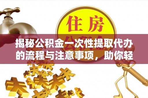 长涂揭秘公积金一次性提取代办的流程与注意事项，助你轻松搞定财务规划