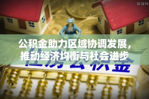 长涂公积金助力区域协调发展，推动经济均衡与社会进步