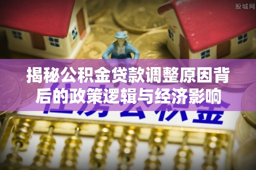 长涂揭秘公积金贷款调整原因背后的政策逻辑与经济影响