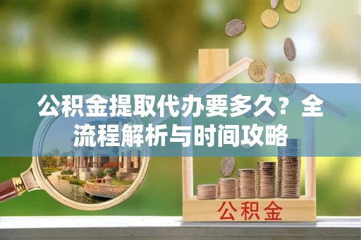 长涂公积金提取代办要多久？全流程解析与时间攻略