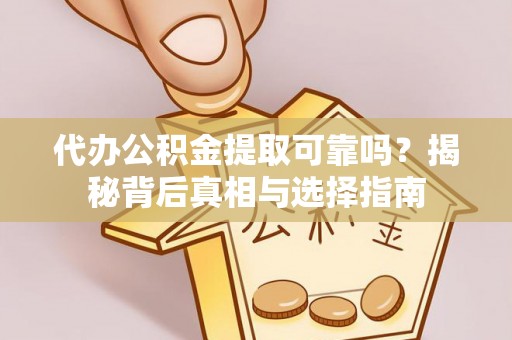 长涂代办公积金提取可靠吗？揭秘背后真相与选择指南