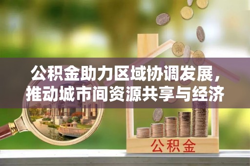 长涂公积金助力区域协调发展，推动城市间资源共享与经济均衡发展