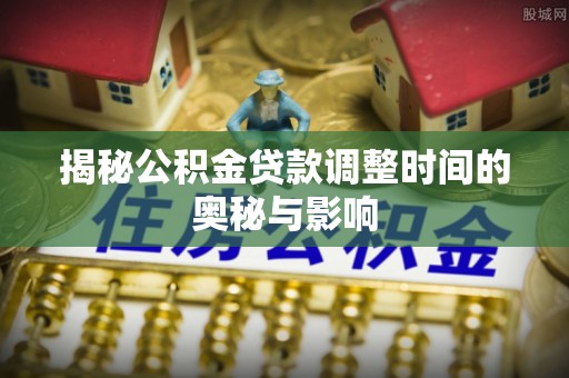 长涂揭秘公积金贷款调整时间的奥秘与影响
