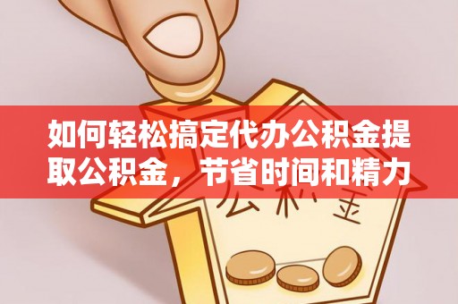 长涂如何轻松搞定代办公积金提取公积金，节省时间和精力的秘密武器