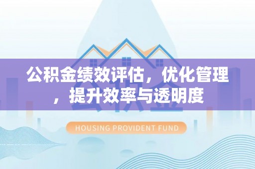 长涂公积金绩效评估，优化管理，提升效率与透明度