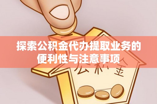 长涂探索公积金代办提取业务的便利性与注意事项