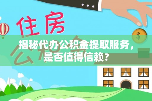 长涂揭秘代办公积金提取服务，是否值得信赖？