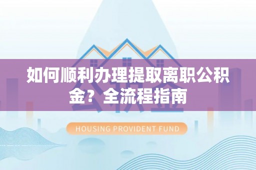 长涂如何顺利办理提取离职公积金？全流程指南