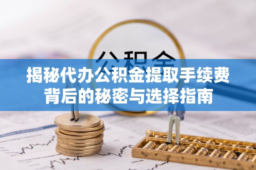 长涂揭秘代办公积金提取手续费背后的秘密与选择指南