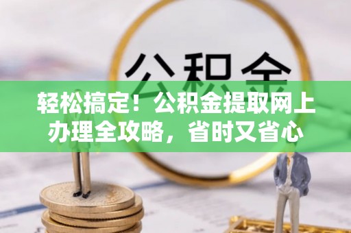 长涂轻松搞定！公积金提取网上办理全攻略，省时又省心