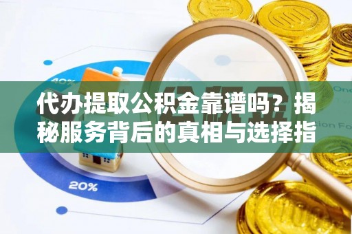 长涂代办提取公积金靠谱吗？揭秘服务背后的真相与选择指南