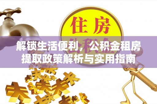 长涂解锁生活便利，公积金租房提取政策解析与实用指南