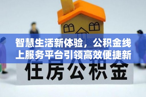 长涂智慧生活新体验，公积金线上服务平台引领高效便捷新潮流