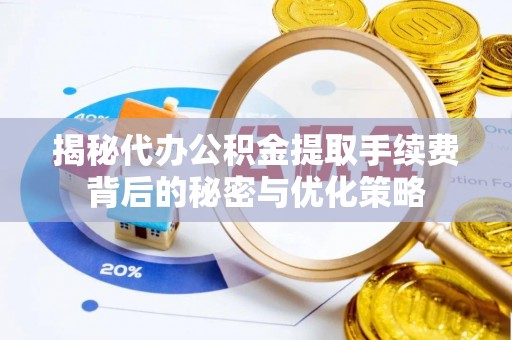 长涂揭秘代办公积金提取手续费背后的秘密与优化策略