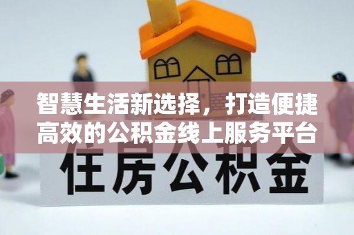 长涂智慧生活新选择，打造便捷高效的公积金线上服务平台