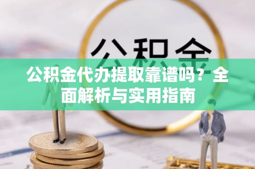 长涂公积金代办提取靠谱吗？全面解析与实用指南