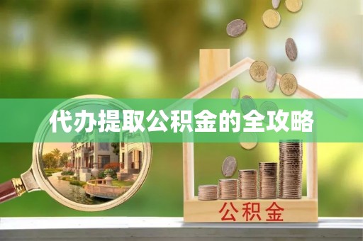 长涂代办提取公积金的全攻略