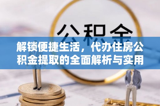 长涂解锁便捷生活，代办住房公积金提取的全面解析与实用指南