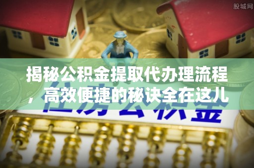 长涂揭秘公积金提取代办理流程，高效便捷的秘诀全在这儿