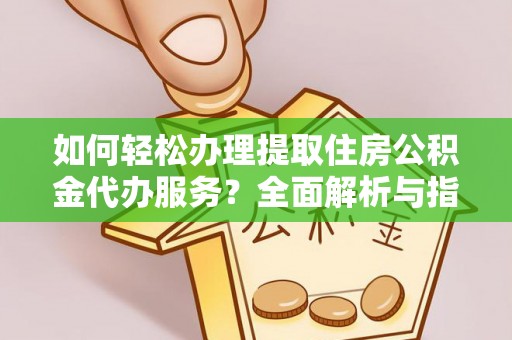 长涂如何轻松办理提取住房公积金代办服务？全面解析与指南