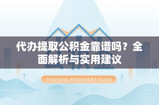 长涂代办提取公积金靠谱吗？全面解析与实用建议
