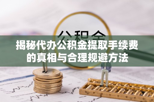 长涂揭秘代办公积金提取手续费的真相与合理规避方法