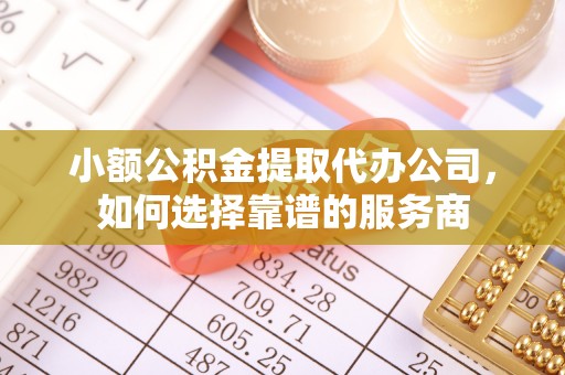 长涂小额公积金提取代办公司，如何选择靠谱的服务商