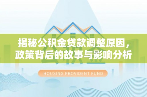 长涂揭秘公积金贷款调整原因，政策背后的故事与影响分析