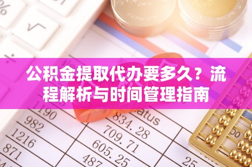 长涂公积金提取代办要多久？流程解析与时间管理指南