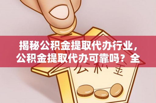 长涂揭秘公积金提取代办行业，公积金提取代办可靠吗？全面解析与风险规避