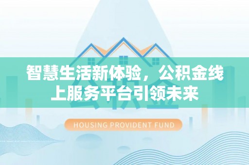 长涂智慧生活新体验，公积金线上服务平台引领未来