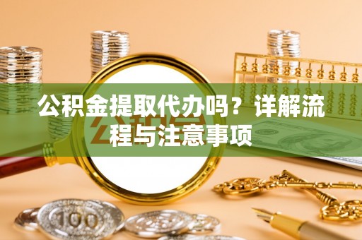 长涂公积金提取代办吗？详解流程与注意事项