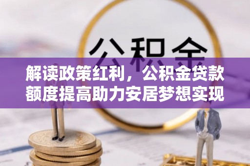 长涂解读政策红利，公积金贷款额度提高助力安居梦想实现