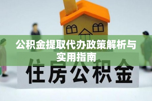 长涂公积金提取代办政策解析与实用指南