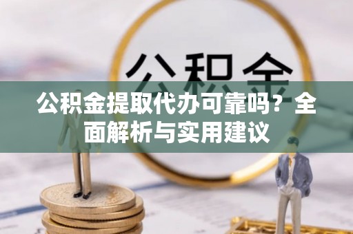 长涂公积金提取代办可靠吗？全面解析与实用建议