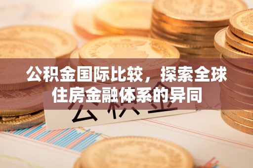 长涂公积金国际比较，探索全球住房金融体系的异同