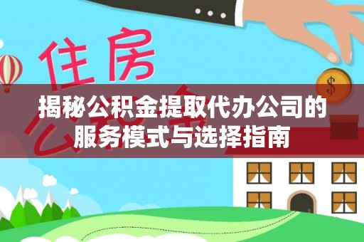 长涂揭秘公积金提取代办公司的服务模式与选择指南