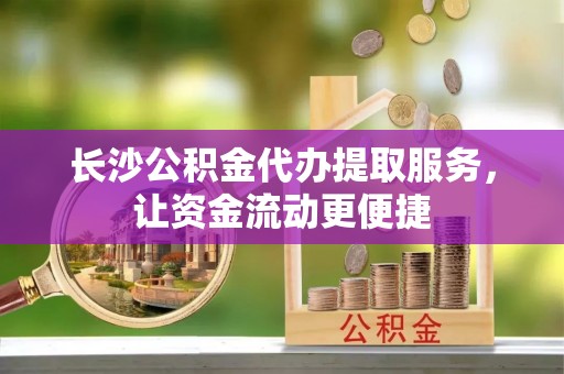 长涂长沙公积金代办提取服务，让资金流动更便捷
