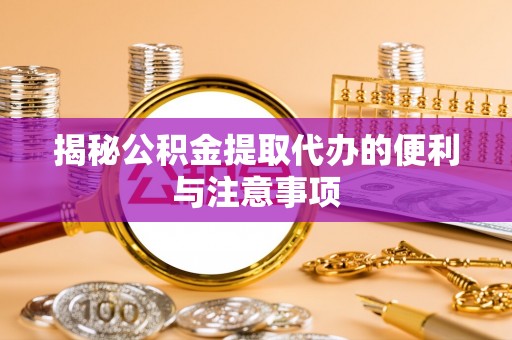 长涂揭秘公积金提取代办的便利与注意事项