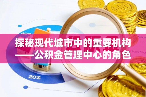 长涂探秘现代城市中的重要机构——公积金管理中心的角色与使命