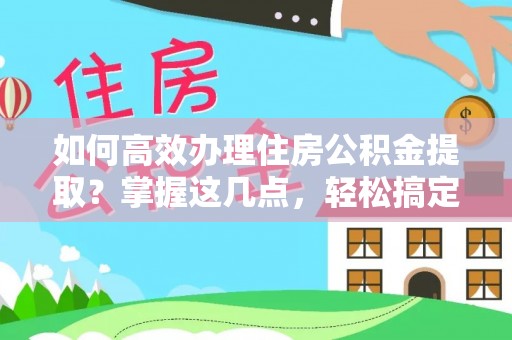 长涂如何高效办理住房公积金提取？掌握这几点，轻松搞定！