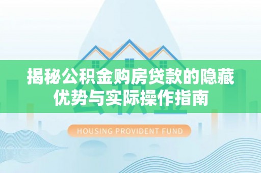 长涂揭秘公积金购房贷款的隐藏优势与实际操作指南