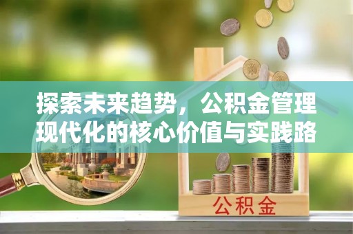 长涂探索未来趋势，公积金管理现代化的核心价值与实践路径