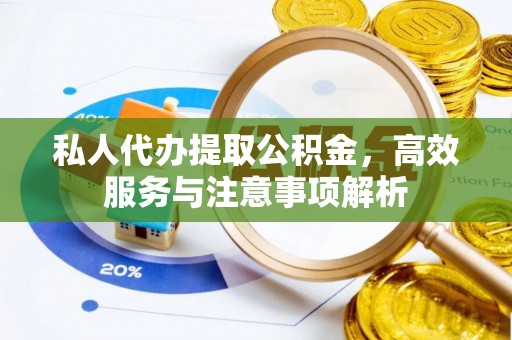 长涂私人代办提取公积金，高效服务与注意事项解析
