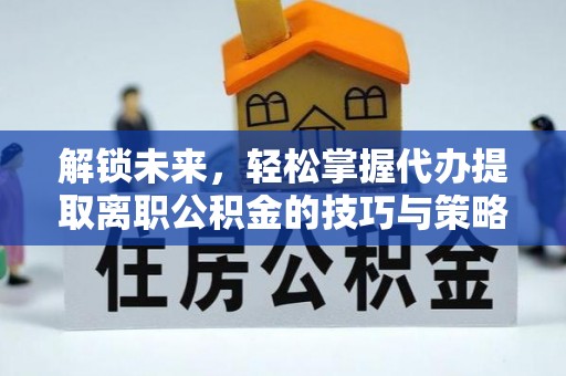 长涂解锁未来，轻松掌握代办提取离职公积金的技巧与策略