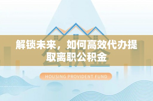 长涂解锁未来，如何高效代办提取离职公积金